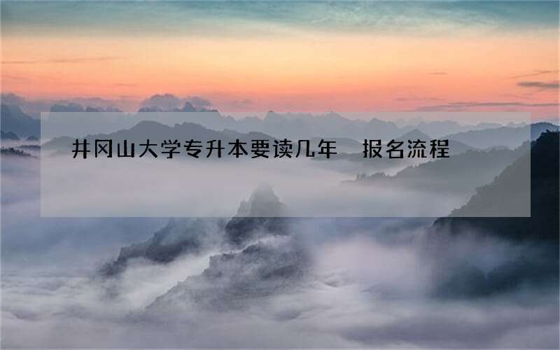 井冈山大学专升本要读几年 报名流程